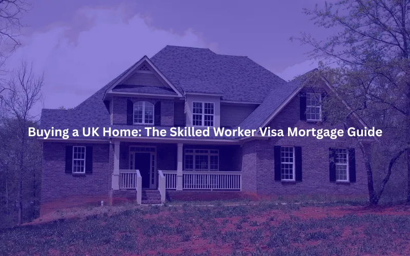 Buying a UK Home The Skilled Worker Visa Mortgage Guide